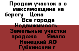 Продам участок в с.максимовщина на берегу › Цена ­ 1 000 000 - Все города Недвижимость » Земельные участки продажа   . Ямало-Ненецкий АО,Губкинский г.